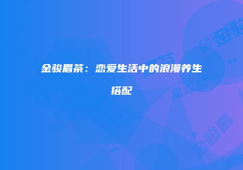 金骏眉茶：恋爱生活中的浪漫养生搭配