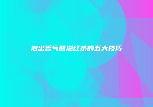 泡出香气四溢红茶的五大技巧