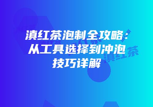 滇红茶泡制全攻略：从工具选择到冲泡技巧详解