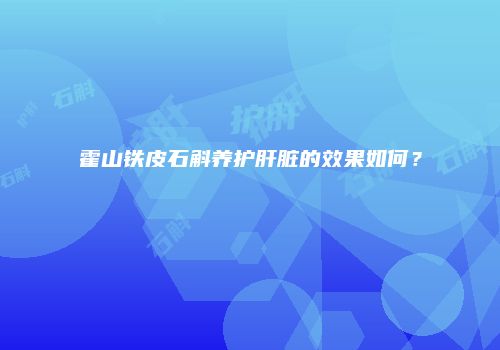 霍山铁皮石斛养护肝脏的效果如何？