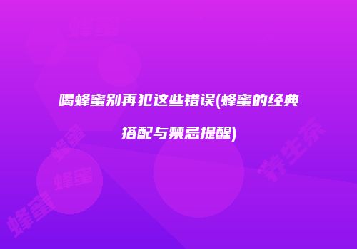 喝蜂蜜别再犯这些错误(蜂蜜的经典搭配与禁忌提醒)