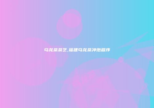 乌龙茶茶艺,福建乌龙茶冲泡程序