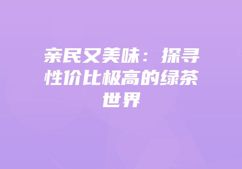 亲民又美味：探寻性价比极高的绿茶世界