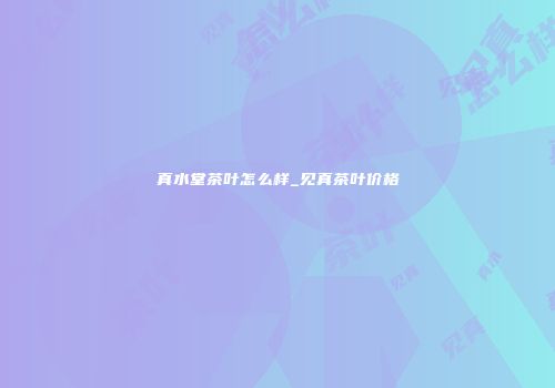 真水堂茶叶怎么样_见真茶叶价格