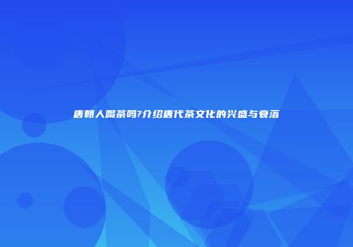 唐朝人喝茶吗?介绍唐代茶文化的兴盛与衰落