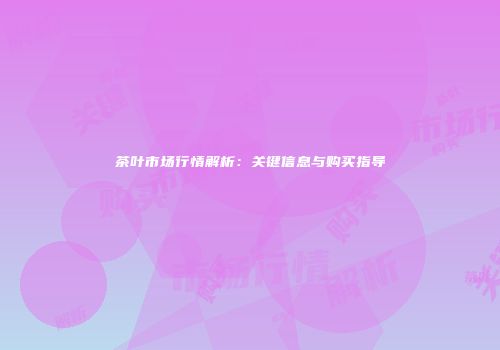 茶叶市场行情解析：关键信息与购买指导