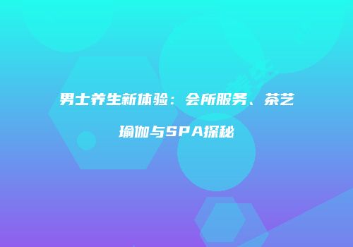 男士养生新体验：会所服务、茶艺瑜伽与SPA探秘