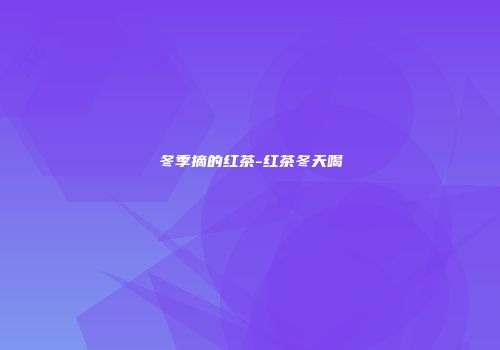冬季摘的红茶-红茶冬天喝