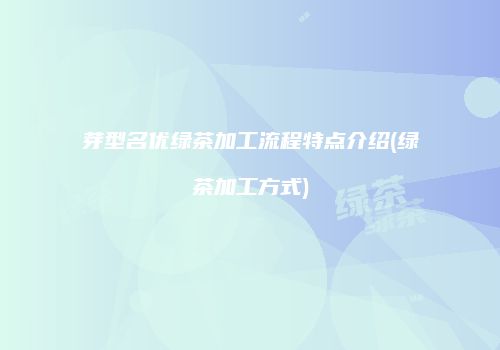 芽型名优绿茶加工流程特点介绍(绿茶加工方式)