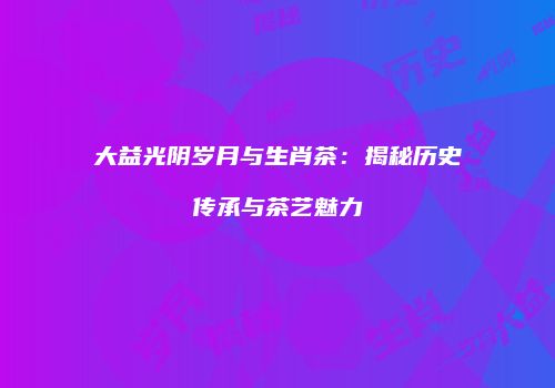 大益光阴岁月与生肖茶：揭秘历史传承与茶艺魅力