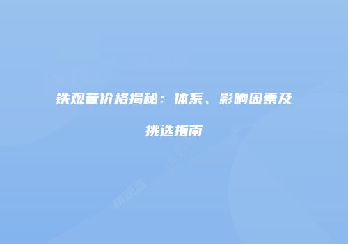 铁观音价格揭秘：体系、影响因素及挑选指南