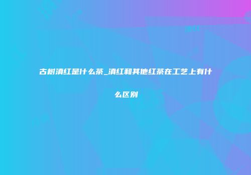 古树滇红是什么茶_滇红和其他红茶在工艺上有什么区别