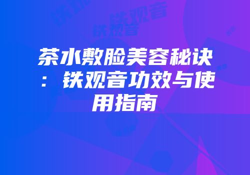 茶水敷脸美容秘诀：铁观音功效与使用指南