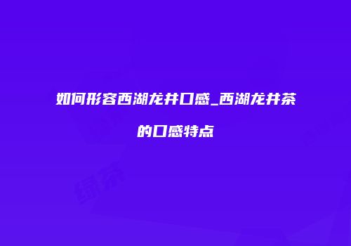 如何形容西湖龙井口感_西湖龙井茶的口感特点