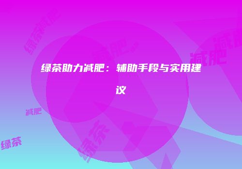 绿茶助力减肥：辅助手段与实用建议