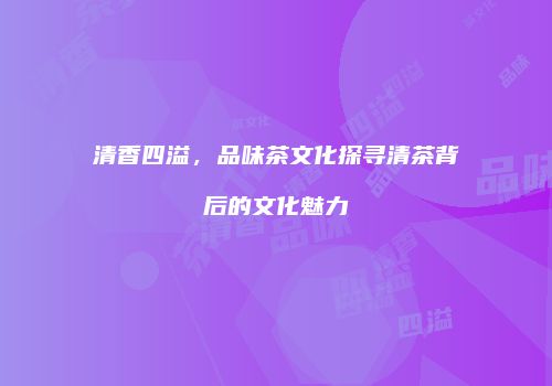 清香四溢，品味茶文化探寻清茶背后的文化魅力