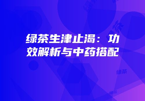 绿茶生津止渴：功效解析与中药搭配
