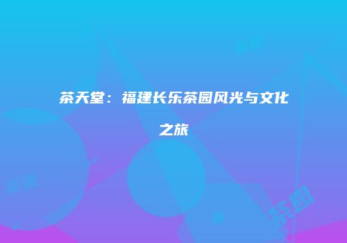 茶天堂：福建长乐茶园风光与文化之旅