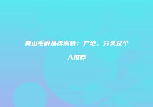 黄山毛峰品牌解析：产地、分类及个人推荐