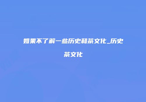 如果不了解一些历史和茶文化_历史茶文化