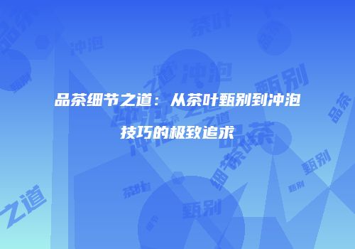品茶细节之道：从茶叶甄别到冲泡技巧的极致追求