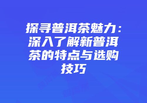 探寻普洱茶魅力：深入了解新普洱茶的特点与选购技巧