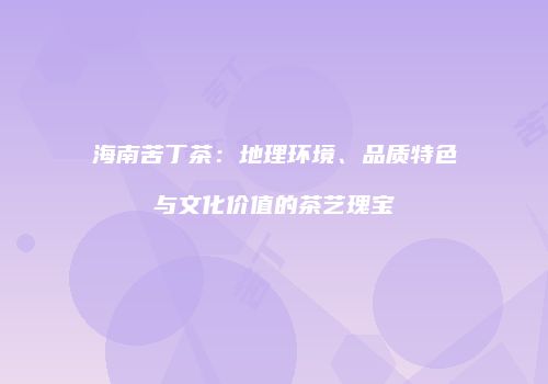 海南苦丁茶：地理环境、品质特色与文化价值的茶艺瑰宝