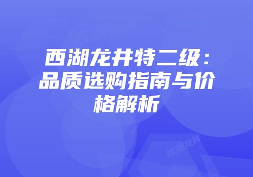西湖龙井特二级：品质选购指南与价格解析