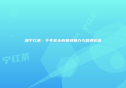 昌宁红茶：千年茶乡的独特魅力与营养价值