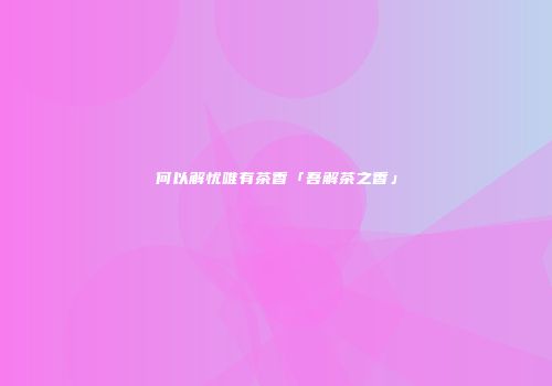 何以解忧唯有茶香「吾解茶之香」