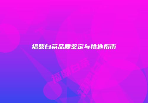 福鼎白茶品质鉴定与挑选指南