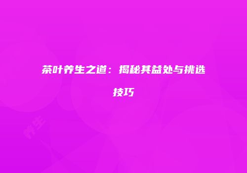 茶叶养生之道：揭秘其益处与挑选技巧