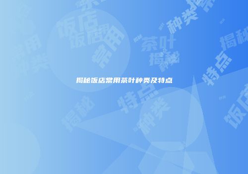 揭秘饭店常用茶叶种类及特点