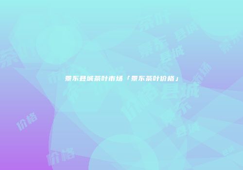 景东县城茶叶市场「景东茶叶价格」