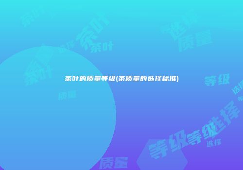 茶叶的质量等级(茶质量的选择标准)