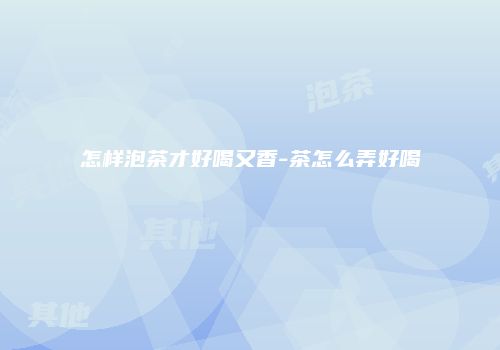 怎样泡茶才好喝又香-茶怎么弄好喝