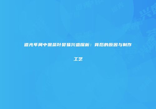 道光年间中俄茶叶贸易兴盛探析：背后的原因与制作工艺