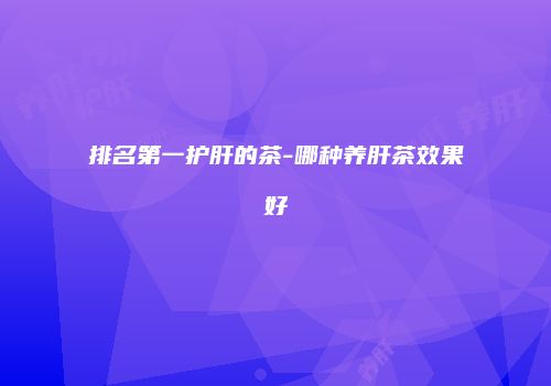 排名第一护肝的茶-哪种养肝茶效果好
