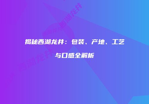 揭秘西湖龙井：包装、产地、工艺与口感全解析