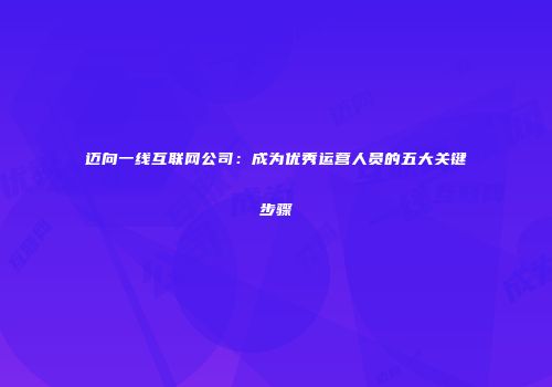 迈向一线互联网公司：成为优秀运营人员的五大关键步骤