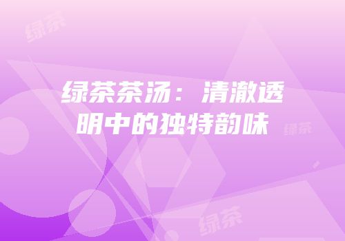 绿茶茶汤：清澈透明中的独特韵味