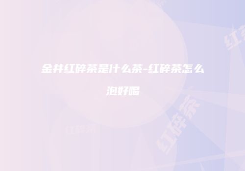 金井红碎茶是什么茶-红碎茶怎么泡好喝