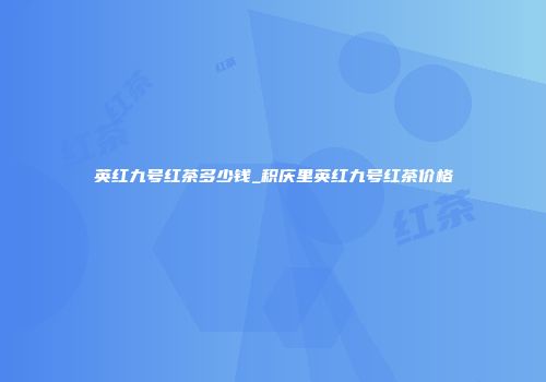 英红九号红茶多少钱_积庆里英红九号红茶价格
