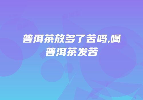 普洱茶放多了苦吗,喝普洱茶发苦