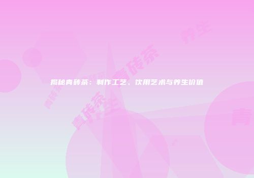 揭秘青砖茶：制作工艺、饮用艺术与养生价值