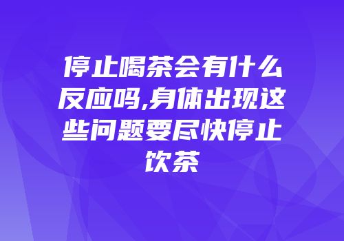 停止喝茶会有什么反应吗,身体出现这些问题要尽快停止饮茶