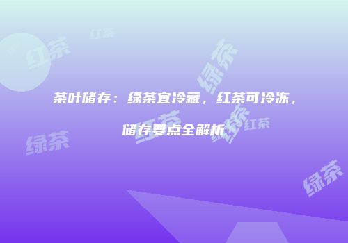 茶叶储存：绿茶宜冷藏，红茶可冷冻，储存要点全解析