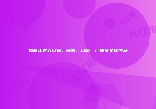 揭秘正岩大红袍：茶系、口感、产地及文化内涵