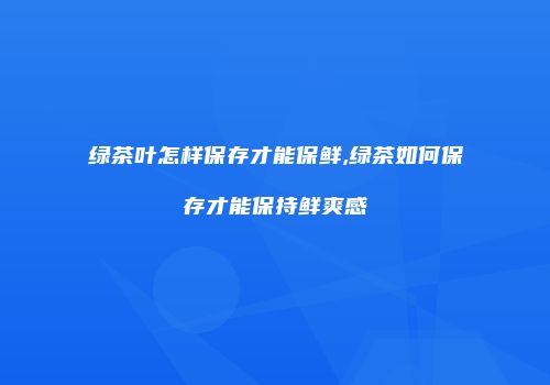 绿茶叶怎样保存才能保鲜,绿茶如何保存才能保持鲜爽感