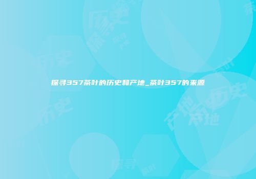 探寻357茶叶的历史和产地_茶叶357的来源